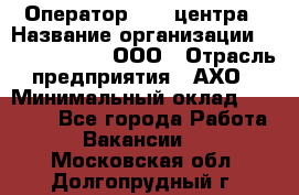 Оператор Call-центра › Название организации ­ Call-Telecom, ООО › Отрасль предприятия ­ АХО › Минимальный оклад ­ 45 000 - Все города Работа » Вакансии   . Московская обл.,Долгопрудный г.